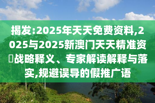 揭發:2025年天天免費資料,2025與2025新澳門天天精準資枓戰略釋義、專家解讀解釋與落實,規避誤導的假推廣語