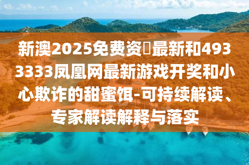 新澳2025免費資枓最新和4933333鳳凰網最新游戲開獎和小心欺詐的甜蜜餌-可持續解讀、專家解讀解釋與落實