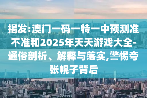 揭發:澳門一碼一特一中預測準不準和2025年天天游戲大全-通俗剖析、解釋與落實,警惕夸張幌子背后