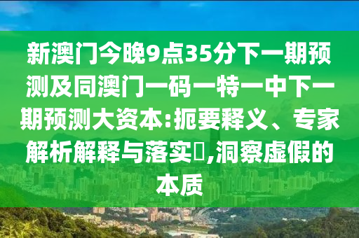新澳門今晚9點35分下一期預測及同澳門一碼一特一中下一期預測大資本:扼要釋義、專家解析解釋與落實?,洞察虛假的本質