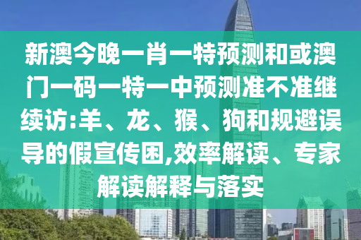 新澳今晚一肖一特預測和或澳門一碼一特一中預測準不準繼續訪:羊、龍、猴、狗和規避誤導的假宣傳困,效率解讀、專家解讀解釋與落實