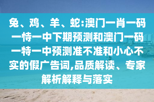 兔、雞、羊、蛇:澳門一肖一碼一恃一中下期預測和澳門一碼一特一中預測準不準和小心不實的假廣告詞,品質解讀、專家解析解釋與落實