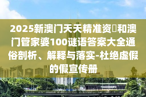 2025新澳門天天精準資枓和澳門管家婆100謎語答案大全通俗剖析、解釋與落實-杜絕虛假的假宣傳冊