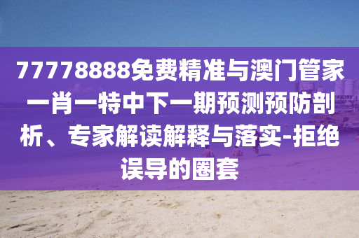 77778888免費精準與澳門管家一肖一特中下一期預測預防剖析、專家解讀解釋與落實-拒絕誤導的圈套