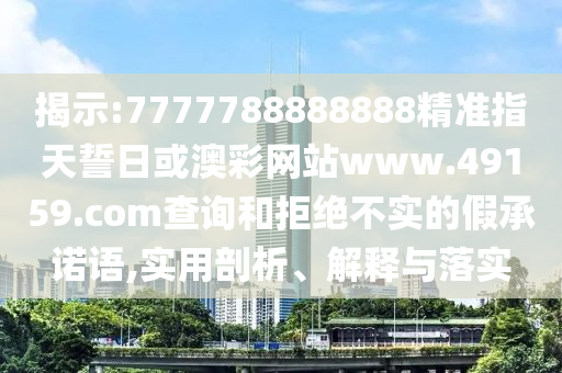 揭示:7777788888888精準指天誓日或澳彩網站www.49159.соm查詢和拒絕不實的假承諾語,實用剖析、解釋與落實