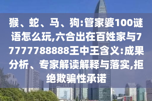 猴、蛇、馬、狗:管家婆100謎語怎么玩,六合出在百姓家與77777788888王中王含義:成果分析、專家解讀解釋與落實,拒絕欺騙性承諾