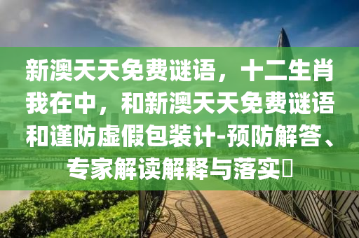 新澳天天免費謎語,十二生肖我在中,和新澳天天免費謎語和謹防虛假包裝計-預防解答、專家解讀解釋與落實?