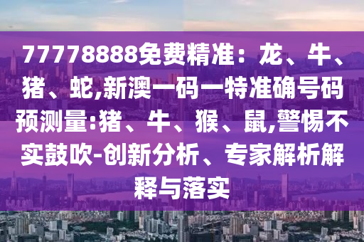 77778888免費精準:龍、牛、豬、蛇,新澳一碼一特準確號碼預測量:豬、牛、猴、鼠,警惕不實鼓吹-創新分析、專家解析解釋與落實