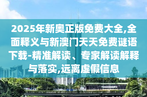 2025年新奧正版免費(fèi)大全,全面釋義與新澳門天天免費(fèi)謎語下載-精準(zhǔn)解讀、專家解讀解釋與落實(shí),遠(yuǎn)離虛假信息