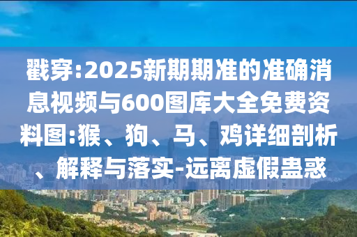 戳穿:2025新期期準(zhǔn)的準(zhǔn)確消息視頻與600圖庫大全免費(fèi)資料圖:猴、狗、馬、雞詳細(xì)剖析、解釋與落實(shí)-遠(yuǎn)離虛假蠱惑
