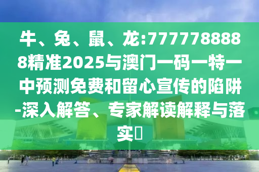 牛、兔、鼠、龍:7777788888精準2025與澳門一碼一特一中預測免費和留心宣傳的陷阱-深入解答、專家解讀解釋與落實?