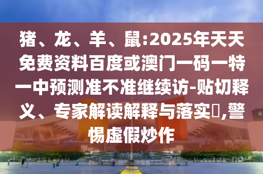 豬、龍、羊、鼠:2025年天天免費資料百度或澳門一碼一特一中預測準不準繼續訪-貼切釋義、專家解讀解釋與落實?,警惕虛假炒作