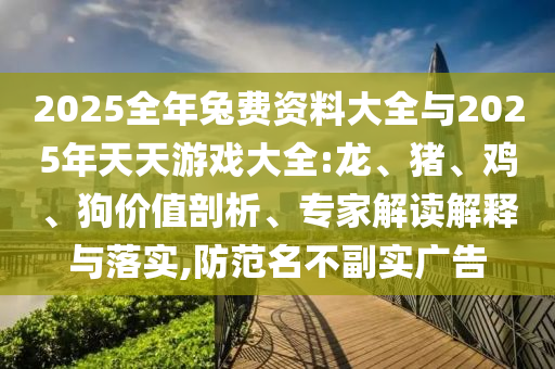 2025全年兔費資料大全與2025年天天游戲大全:龍、豬、雞、狗價值剖析、專家解讀解釋與落實,防范名不副實廣告