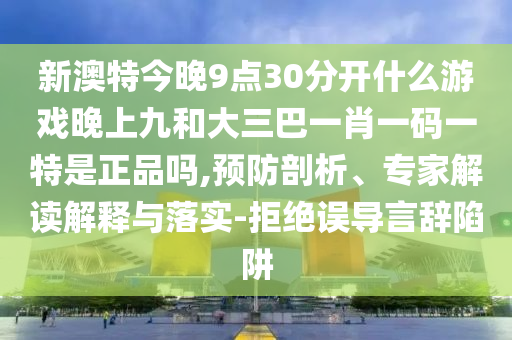 新澳特今晚9點30分開什么游戲晚上九和大三巴一肖一碼一特是正品嗎,預防剖析、專家解讀解釋與落實-拒絕誤導言辭陷阱
