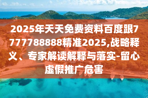 2025年天天免費資料百度跟7777788888精準2025,戰略釋義、專家解讀解釋與落實-留心虛假推廣危害