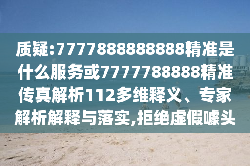 質疑:7777888888888精準是什么服務或7777788888精準傳真解析112多維釋義、專家解析解釋與落實,拒絕虛假噱頭
