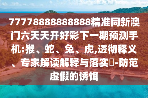 77778888888888精準同新澳門六天天開好彩下一期預測手機:猴、蛇、兔、虎,透徹釋義、專家解讀解釋與落實?-防范虛假的誘餌
