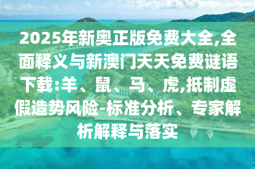 2025年新奧正版免費(fèi)大全,全面釋義與新澳門天天免費(fèi)謎語下載:羊、鼠、馬、虎,抵制虛假造勢風(fēng)險-標(biāo)準(zhǔn)分析、專家解析解釋與落實(shí)