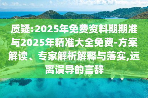 質疑:2025年免費資料期期準與2025年精準大全免費-方案解讀、專家解析解釋與落實,遠離誤導的言辭