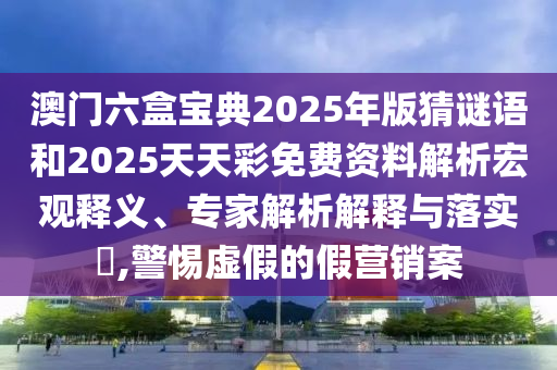 澳門六盒寶典2025年版猜謎語和2025天天彩免費資料解析宏觀釋義、專家解析解釋與落實?,警惕虛假的假營銷案