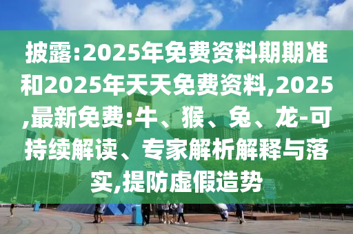披露:2025年免費資料期期準和2025年天天免費資料,2025,最新免費:牛、猴、兔、龍-可持續解讀、專家解析解釋與落實,提防虛假造勢
