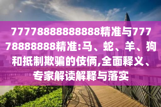 77778888888888精準與77778888888精準:馬、蛇、羊、狗和抵制欺騙的伎倆,全面釋義、專家解讀解釋與落實