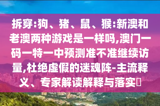 拆穿:狗、豬、鼠、猴:新澳和老澳兩種游戲是一樣嗎,澳門一碼一特一中預測準不準繼續訪量,杜絕虛假的迷魂陣-主流釋義、專家解讀解釋與落實?