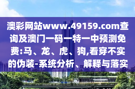 澳彩網站www.49159.соm查詢及澳門一碼一特一中預測免費:馬、龍、虎、狗,看穿不實的偽裝-系統分析、解釋與落實