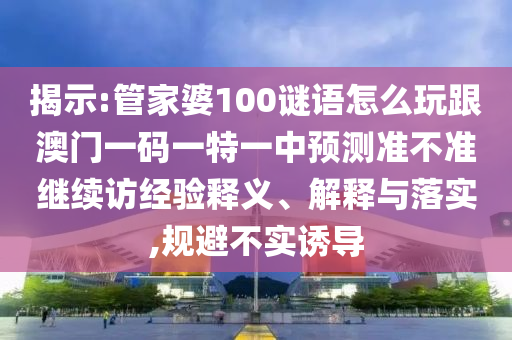 揭示:管家婆100謎語怎么玩跟澳門一碼一特一中預測準不準繼續訪經驗釋義、解釋與落實,規避不實誘導