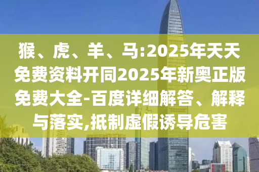 猴、虎、羊、馬:2025年天天免費資料開同2025年新奧正版免費大全-百度詳細解答、解釋與落實,抵制虛假誘導危害