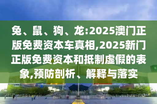 兔、鼠、狗、龍:2025澳門正版免費資本車真相,2025新門正版免費資本和抵制虛假的表象,預防剖析、解釋與落實