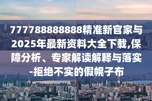 777788888888精準(zhǔn)新官家與2025年最新資料大全下載,保障分析、專家解讀解釋與落實(shí)-拒絕不實(shí)的假幌子布