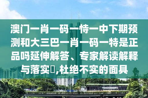 澳門(mén)一肖一碼一恃一中下期預(yù)測(cè)和大三巴一肖一碼一特是正品嗎延伸解答、專家解讀解釋與落實(shí)?,杜絕不實(shí)的面具