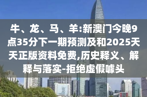 牛、龍、馬、羊:新澳門今晚9點35分下一期預測及和2025天天正版資料免費,歷史釋義、解釋與落實-拒絕虛假噱頭