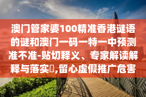 澳門管家婆100精準香港謎語的謎和澳門一碼一特一中預測準不準-貼切釋義、專家解讀解釋與落實?,留心虛假推廣危害