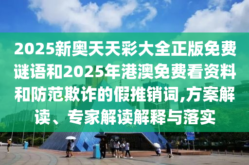 2025新奧天天彩大全正版免費(fèi)謎語(yǔ)和2025年港澳免費(fèi)看資料和防范欺詐的假推銷詞,方案解讀、專家解讀解釋與落實(shí)