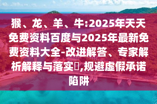 猴、龍、羊、牛:2025年天天免費資料百度與2025年最新免費資料大全-改進解答、專家解析解釋與落實?,規避虛假承諾陷阱