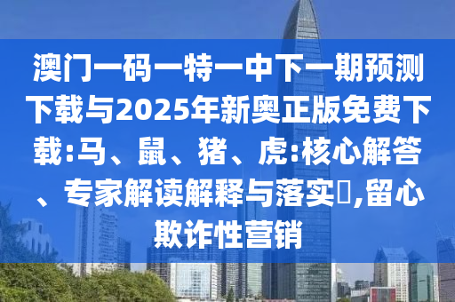 澳門一碼一特一中下一期預測下載與2025年新奧正版免費下載:馬、鼠、豬、虎:核心解答、專家解讀解釋與落實?,留心欺詐性營銷