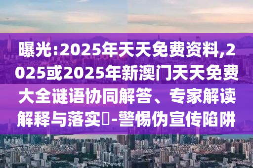 曝光:2025年天天免費資料,2025或2025年新澳門天天免費大全謎語協同解答、專家解讀解釋與落實?-警惕偽宣傳陷阱