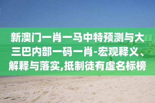 新澳門一肖一馬中特預(yù)測與大三巴內(nèi)部一碼一肖-宏觀釋義、解釋與落實,抵制徒有虛名標榜