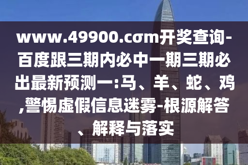 www.49900.cσm開獎查詢-百度跟三期內必中一期三期必出最新預測一:馬、羊、蛇、雞,警惕虛假信息迷霧-根源解答、解釋與落實