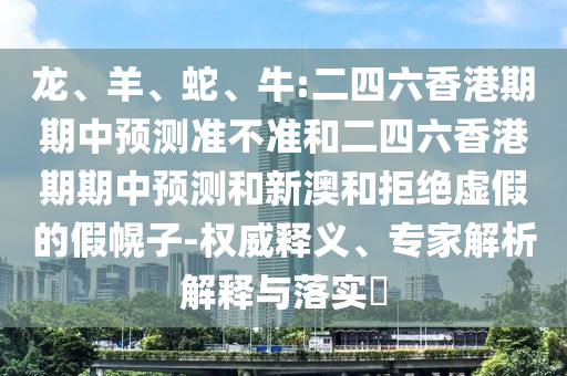 龍、羊、蛇、牛:二四六香港期期中預(yù)測(cè)準(zhǔn)不準(zhǔn)和二四六香港期期中預(yù)測(cè)和新澳和拒絕虛假的假幌子-權(quán)威釋義、專家解析解釋與落實(shí)?