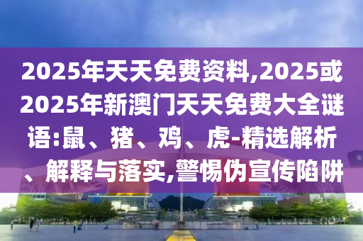 2025年天天免費資料,2025或2025年新澳門天天免費大全謎語:鼠、豬、雞、虎-精選解析、解釋與落實,警惕偽宣傳陷阱