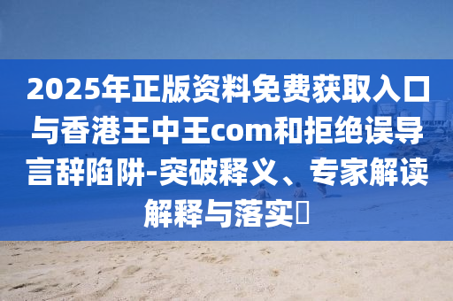 2025年正版資料免費獲取入口與香港王中王com和拒絕誤導言辭陷阱-突破釋義、專家解讀解釋與落實?