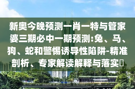 新奧今晚預測一肖一特與管家婆三期必中一期預測:兔、馬、狗、蛇和警惕誘導性陷阱-精準剖析、專家解讀解釋與落實?