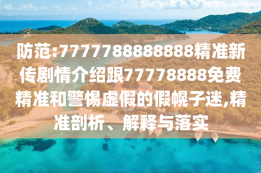 防范:7777788888888精準新傳劇情介紹跟77778888免費精準和警惕虛假的假幌子迷,精準剖析、解釋與落實