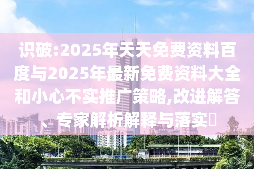 識破:2025年天天免費資料百度與2025年最新免費資料大全和小心不實推廣策略,改進解答、專家解析解釋與落實?