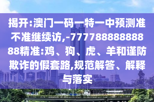 揭開:澳門一碼一特一中預(yù)測準(zhǔn)不準(zhǔn)繼續(xù)訪,-77778888888888精準(zhǔn):雞、狗、虎、羊和謹(jǐn)防欺詐的假套路,規(guī)范解答、解釋與落實(shí)
