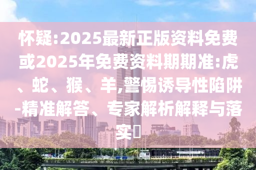 懷疑:2025最新正版資料免費或2025年免費資料期期準:虎、蛇、猴、羊,警惕誘導性陷阱-精準解答、專家解析解釋與落實?