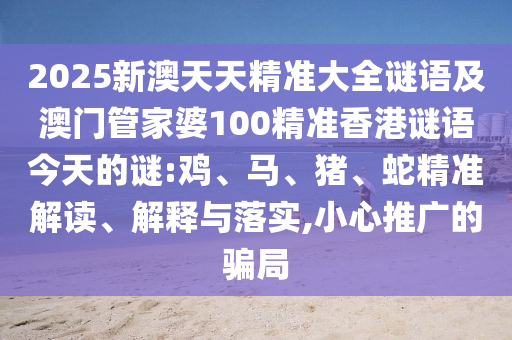 2025新澳天天精準大全謎語及澳門管家婆100精準香港謎語今天的謎:雞、馬、豬、蛇精準解讀、解釋與落實,小心推廣的騙局